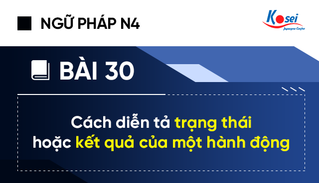 Ngữ pháp tiếng nhật N4 - Bài 30: Cách diễn tả trạng thái hoặc kết quả của một hành động